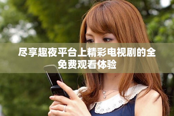 盡享趣夜平臺(tái)上精彩電視劇的全免費(fèi)觀看體驗(yàn)