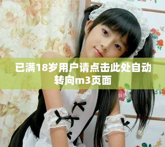 已滿18歲用戶請(qǐng)點(diǎn)擊此處自動(dòng)轉(zhuǎn)向m3頁(yè)面