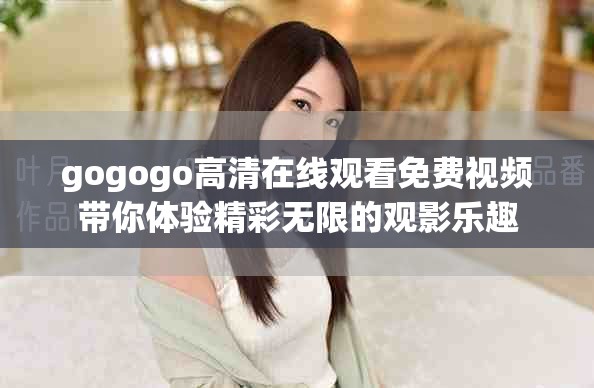 gogogo高清在線觀看免費(fèi)視頻帶你體驗(yàn)精彩無限的觀影樂趣