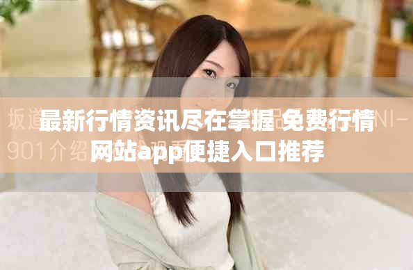 最新行情資訊盡在掌握 免費行情網(wǎng)站app便捷入口推薦