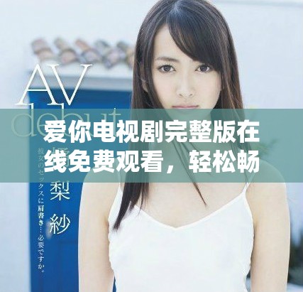 愛你電視劇完整版在線免費(fèi)觀看，輕松暢享精彩劇情