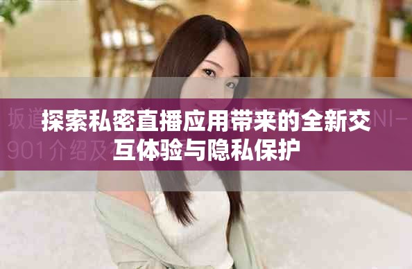 探索私密直播應(yīng)用帶來(lái)的全新交互體驗(yàn)與隱私保護(hù)