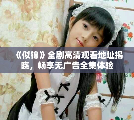 《似錦》全劇高清觀看地址揭曉，暢享無廣告全集體驗
