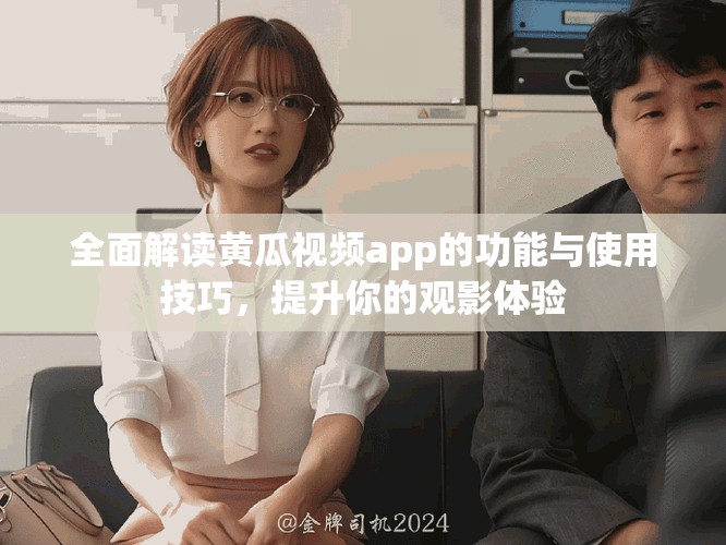 全面解讀黃瓜視頻app的功能與使用技巧，提升你的觀影體驗(yàn)