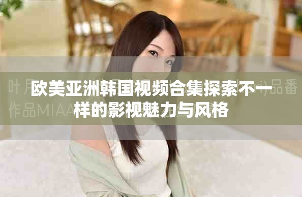 歐美亞洲韓國視頻合集探索不一樣的影視魅力與風(fēng)格