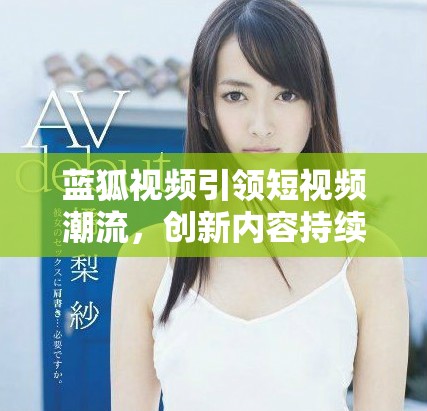 藍(lán)狐視頻引領(lǐng)短視頻潮流，創(chuàng)新內(nèi)容持續(xù)吸引用戶關(guān)注