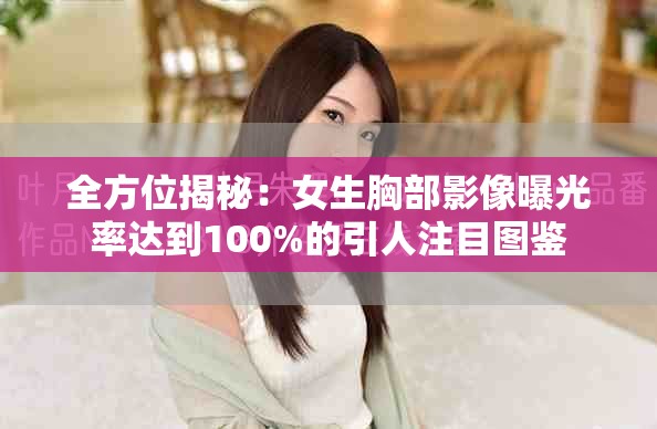 全方位揭秘：女生胸部影像曝光率達(dá)到100%的引人注目圖鑒