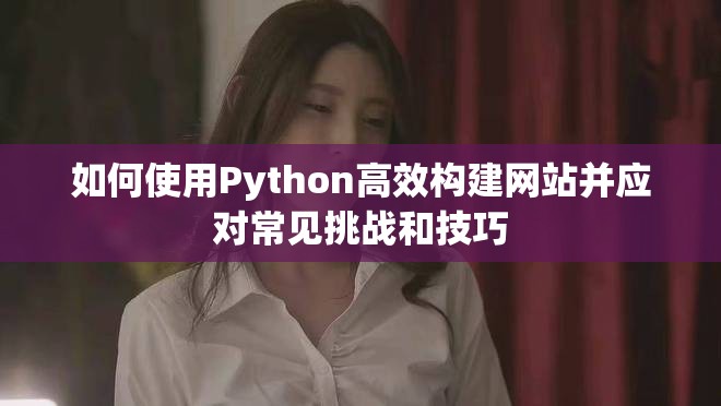 如何使用Python高效構(gòu)建網(wǎng)站并應(yīng)對(duì)常見挑戰(zhàn)和技巧