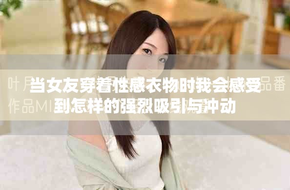 當(dāng)女友穿著性感衣物時(shí)我會(huì)感受到怎樣的強(qiáng)烈吸引與沖動(dòng)