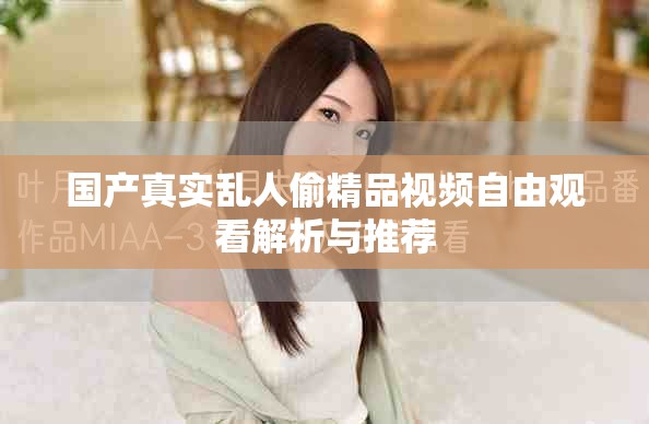 國(guó)產(chǎn)真實(shí)亂人偷精品視頻自由觀看解析與推薦