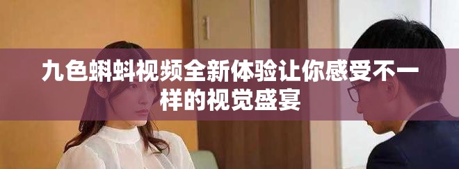九色蝌蚪視頻全新體驗(yàn)讓你感受不一樣的視覺盛宴