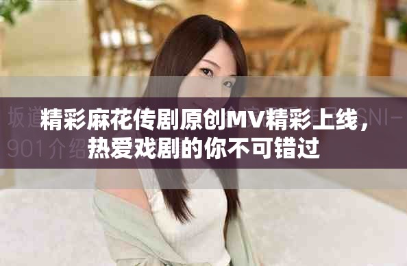 精彩麻花傳劇原創(chuàng)MV精彩上線，熱愛(ài)戲劇的你不可錯(cuò)過(guò)