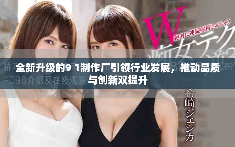 全新升級(jí)的9 1制作廠引領(lǐng)行業(yè)發(fā)展，推動(dòng)品質(zhì)與創(chuàng)新雙提升