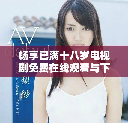暢享已滿十八歲電視劇免費(fèi)在線觀看與下載全攻略