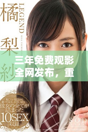三年免費(fèi)觀影全網(wǎng)發(fā)布，重溫經(jīng)典影片不容錯(cuò)過(guò)！