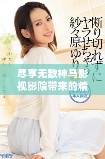 盡享無敵神馬影視影院帶來的精彩影片在線免費(fèi)觀看體驗(yàn)