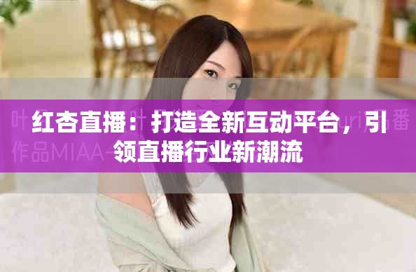 紅杏直播：打造全新互動平臺，引領(lǐng)直播行業(yè)新潮流