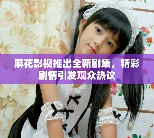 麻花影視推出全新劇集，精彩劇情引發(fā)觀眾熱議