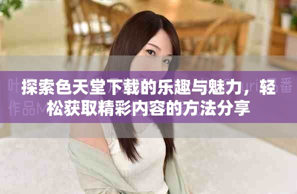 探索色天堂下載的樂(lè)趣與魅力，輕松獲取精彩內(nèi)容的方法分享