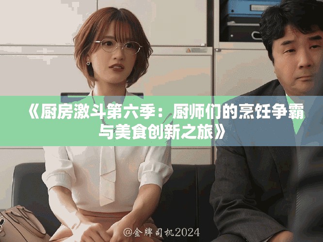 《廚房激斗第六季：廚師們的烹飪爭(zhēng)霸與美食創(chuàng)新之旅》