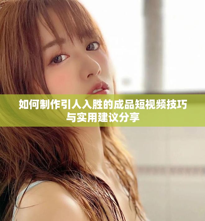 如何制作引人入勝的成品短視頻技巧與實用建議分享