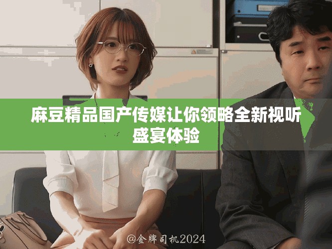 麻豆精品國(guó)產(chǎn)傳媒讓你領(lǐng)略全新視聽盛宴體驗(yàn)