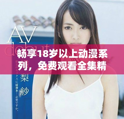 暢享18歲以上動(dòng)漫系列，免費(fèi)觀看全集精彩內(nèi)容