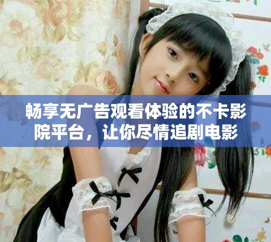 暢享無廣告觀看體驗(yàn)的不卡影院平臺，讓你盡情追劇電影