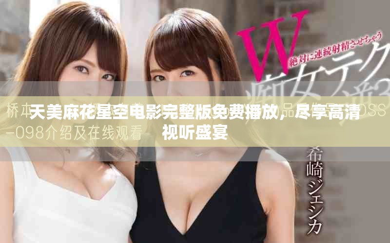天美麻花星空電影完整版免費播放，盡享高清視聽盛宴