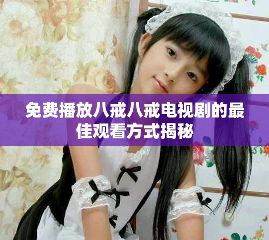 免費播放八戒八戒電視劇的最佳觀看方式揭秘