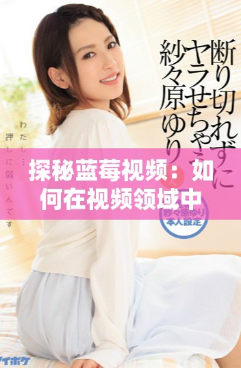 探秘藍(lán)莓視頻：如何在視頻領(lǐng)域中脫穎而出并引領(lǐng)潮流