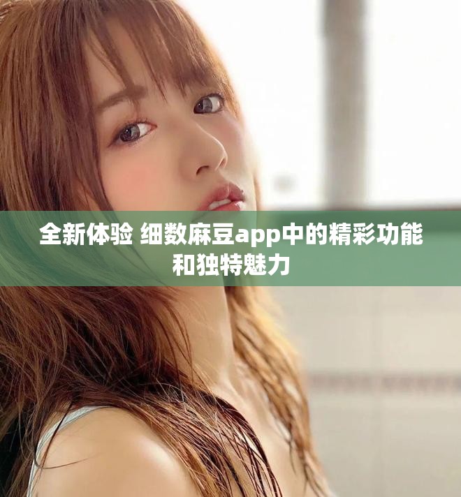 全新體驗 細數(shù)麻豆app中的精彩功能和獨特魅力