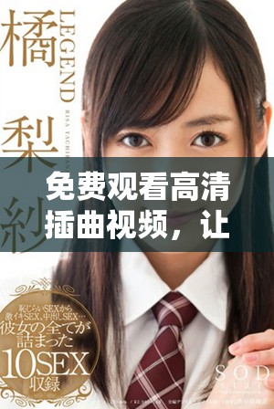 免費(fèi)觀看高清插曲視頻，讓你盡享音樂盛宴的美好時(shí)光