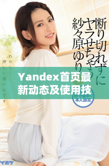 Yandex首頁(yè)最新動(dòng)態(tài)及使用技巧介紹與分享