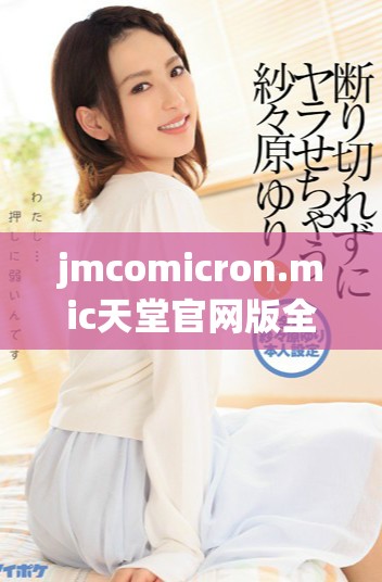 jmcomicron.mic天堂官網(wǎng)版全新體驗(yàn)與精彩內(nèi)容揭秘