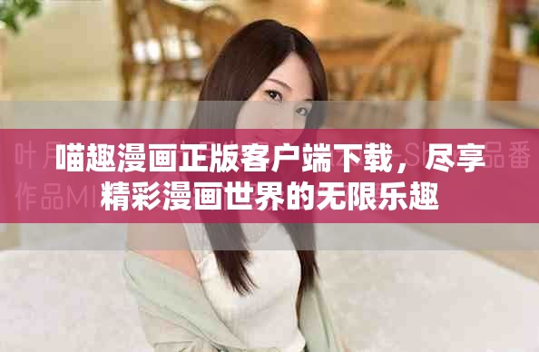 喵趣漫畫(huà)正版客戶(hù)端下載，盡享精彩漫畫(huà)世界的無(wú)限樂(lè)趣