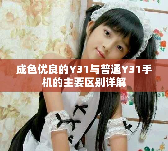成色優(yōu)良的Y31與普通Y31手機的主要區(qū)別詳解