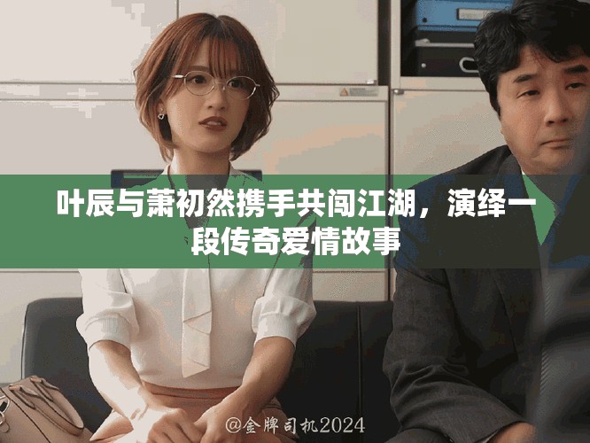葉辰與蕭初然攜手共闖江湖，演繹一段傳奇愛情故事
