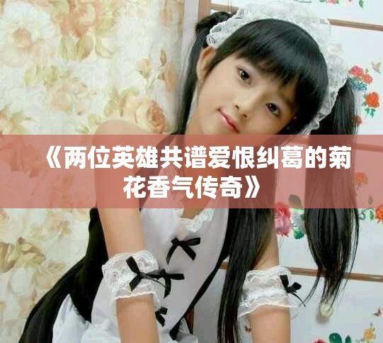 《兩位英雄共譜愛(ài)恨糾葛的菊花香氣傳奇》