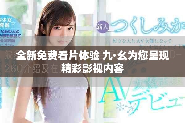 全新免費(fèi)看片體驗(yàn) 九·幺為您呈現(xiàn)精彩影視內(nèi)容