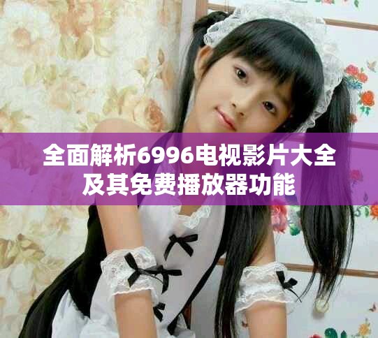 全面解析6996電視影片大全及其免費播放器功能