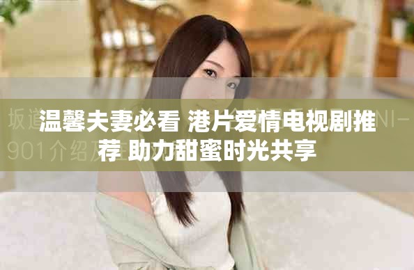 溫馨夫妻必看 港片愛情電視劇推薦 助力甜蜜時(shí)光共享