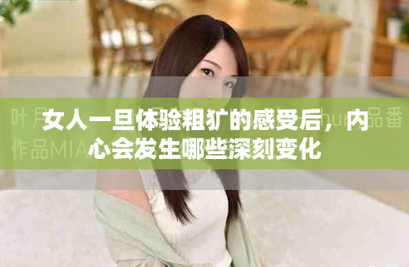 女人一旦體驗(yàn)粗獷的感受后，內(nèi)心會(huì)發(fā)生哪些深刻變化