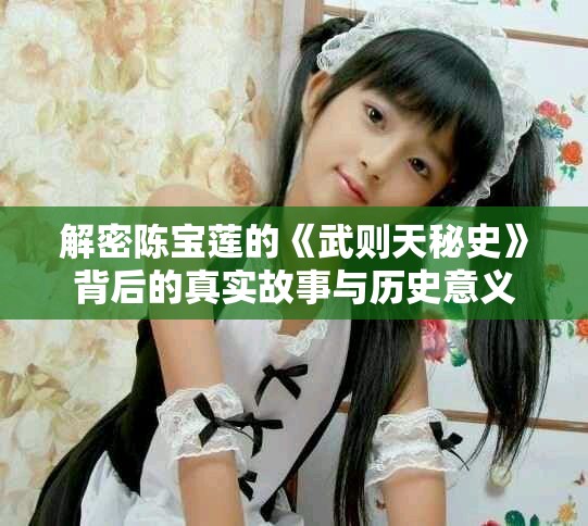 解密陳寶蓮的《武則天秘史》背后的真實(shí)故事與歷史意義