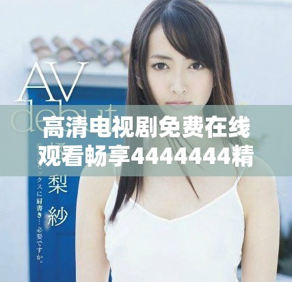 高清電視劇免費在線觀看暢享4444444精彩劇情與演出魅力