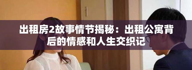 出租房2故事情節(jié)揭秘：出租公寓背后的情感和人生交織記