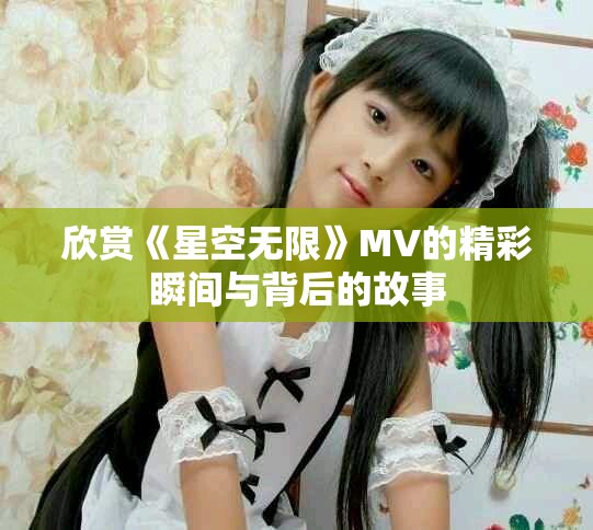 欣賞《星空無(wú)限》MV的精彩瞬間與背后的故事