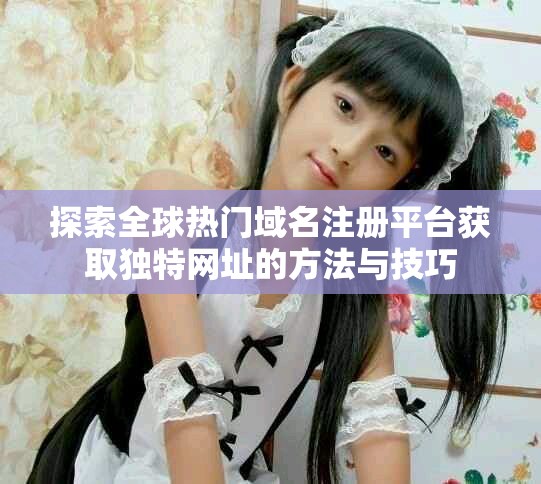 探索全球熱門域名注冊平臺獲取獨(dú)特網(wǎng)址的方法與技巧