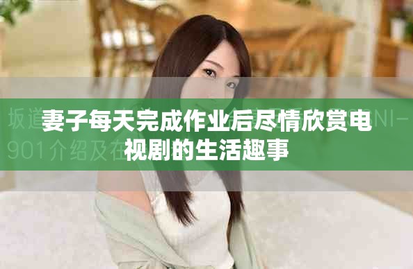 妻子每天完成作業(yè)后盡情欣賞電視劇的生活趣事