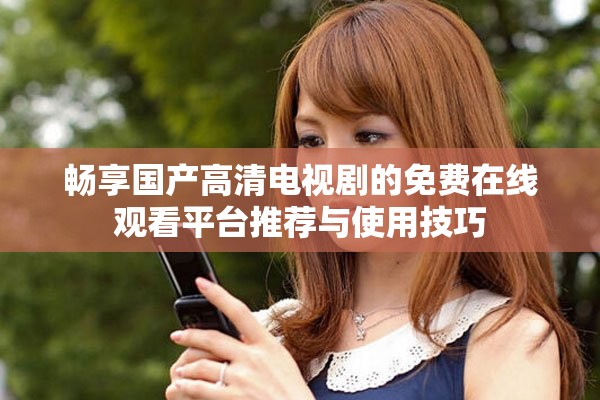 暢享國產(chǎn)高清電視劇的免費在線觀看平臺推薦與使用技巧